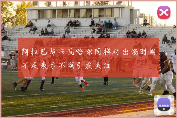 阿拉巴与卡瓦哈尔同样对出场时间不足表示不满引发关注