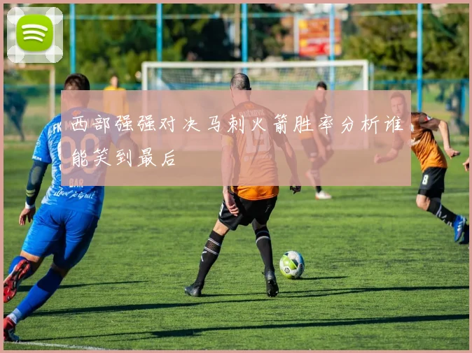 西部强强对决马刺火箭胜率分析谁能笑到最后