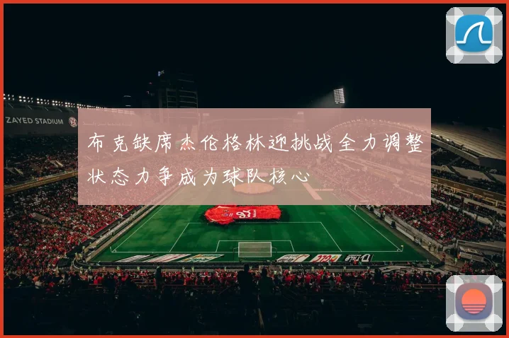 布克缺席杰伦格林迎挑战全力调整状态力争成为球队核心