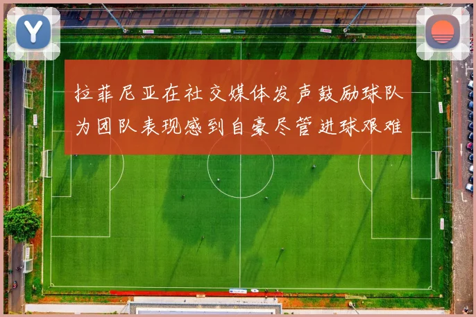 拉菲尼亚在社交媒体发声鼓励球队为团队表现感到自豪尽管进球艰难