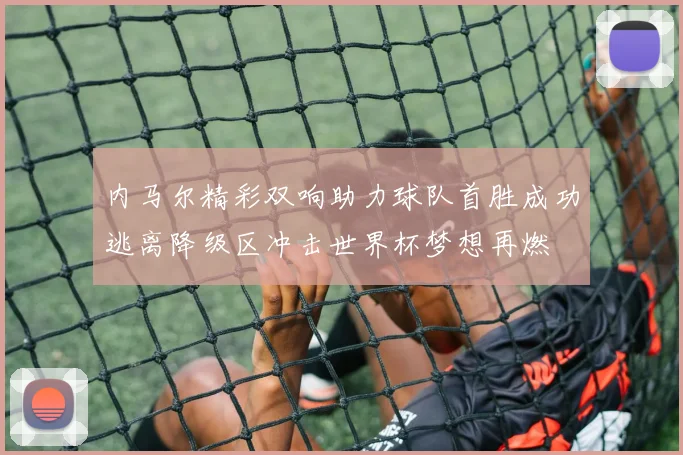 内马尔精彩双响助力球队首胜成功逃离降级区冲击世界杯梦想再燃