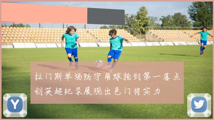 拉门斯单场防守角球抢到第一落点创英超纪录展现出色门将实力