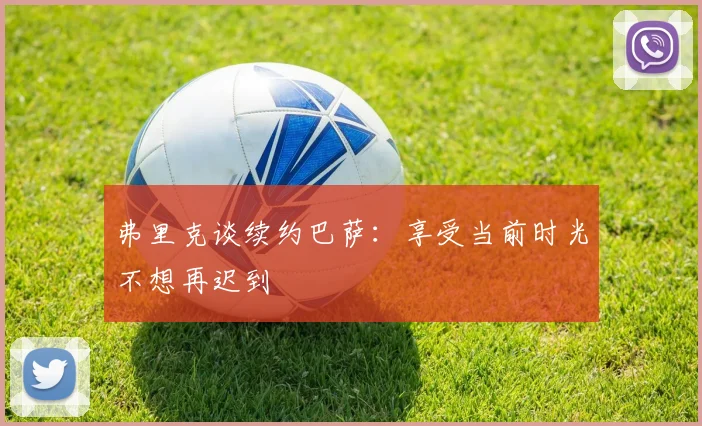 弗里克谈续约巴萨：享受当前时光不想再迟到
