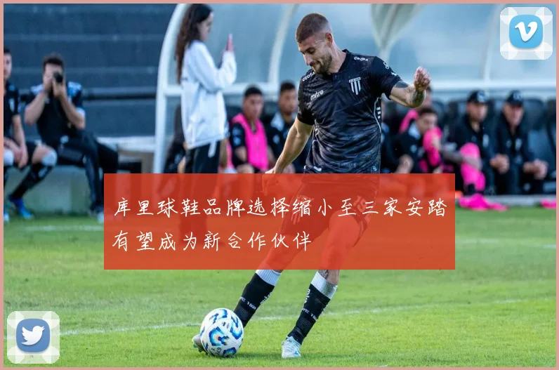 库里球鞋品牌选择缩小至三家安踏有望成为新合作伙伴