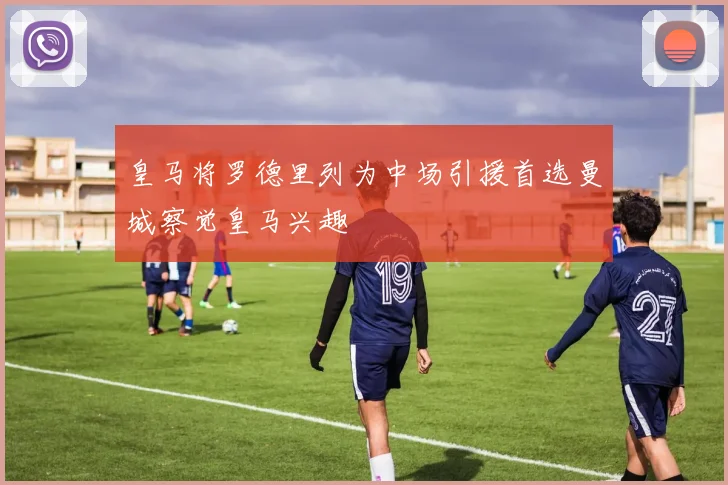 皇马将罗德里列为中场引援首选曼城察觉皇马兴趣