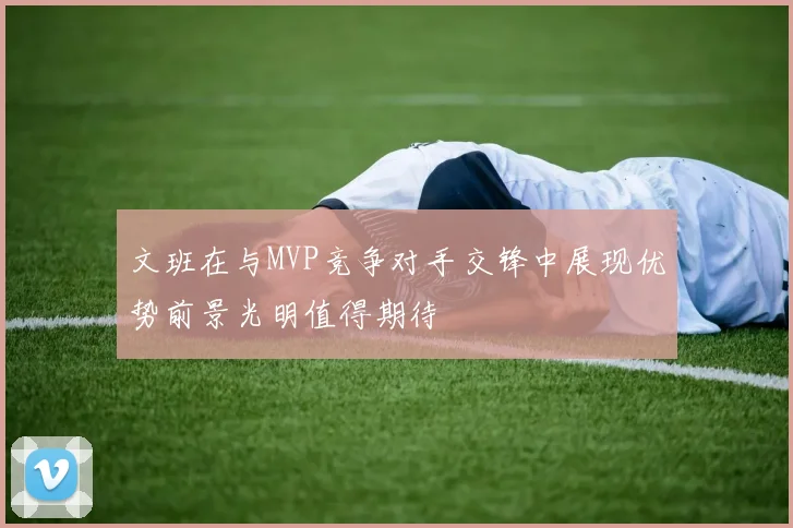 文班在与MVP竞争对手交锋中展现优势前景光明值得期待