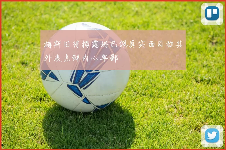 梅斯旧将揭露姆巴佩真实面目称其外表光鲜内心卑鄙