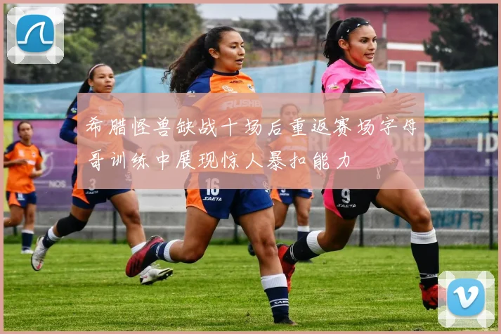 希腊怪兽缺战十场后重返赛场字母哥训练中展现惊人暴扣能力