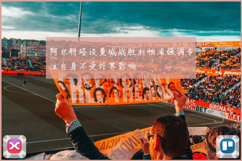 阿尔特塔谈曼城战胜利物浦强调专注自身不受外界影响