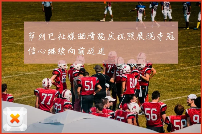 萨利巴社媒晒滑跪庆祝照展现夺冠信心继续向前迈进