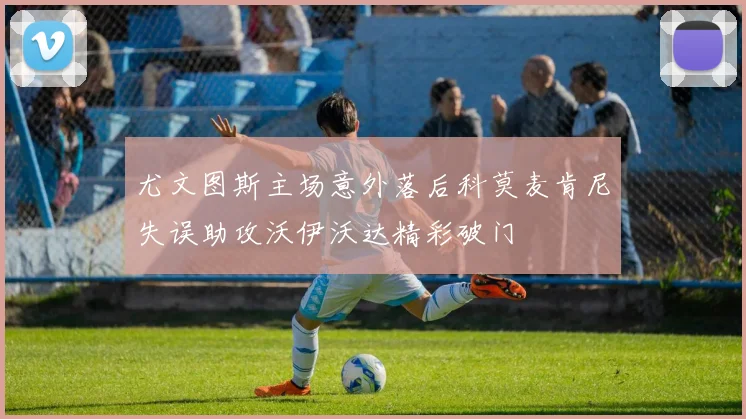 尤文图斯主场意外落后科莫麦肯尼失误助攻沃伊沃达精彩破门
