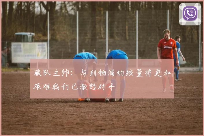 狼队主帅：与利物浦的较量将更加艰难我们已激怒对手